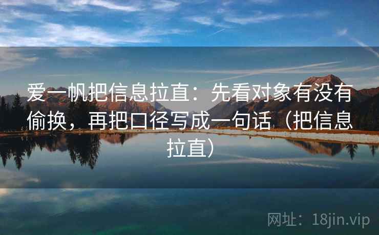 爱一帆把信息拉直：先看对象有没有偷换，再把口径写成一句话（把信息拉直）