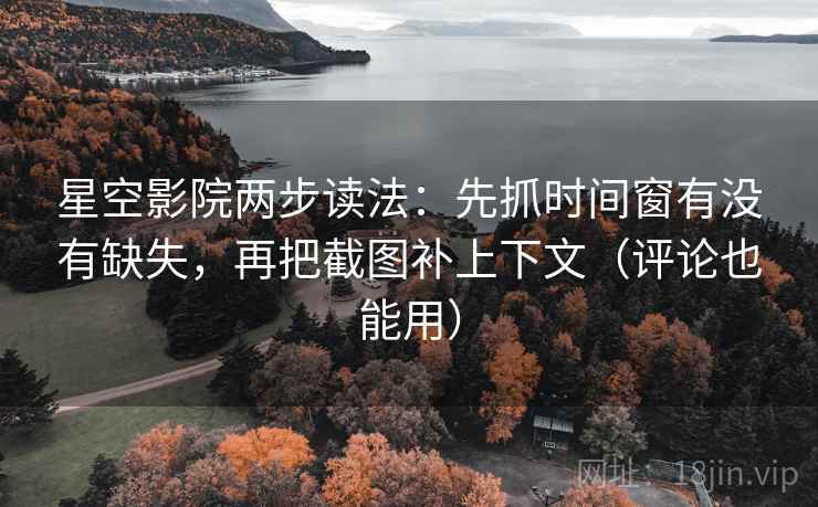 星空影院两步读法：先抓时间窗有没有缺失，再把截图补上下文（评论也能用）