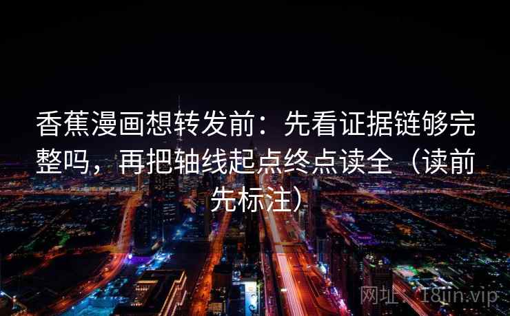 香蕉漫画想转发前：先看证据链够完整吗，再把轴线起点终点读全（读前先标注）