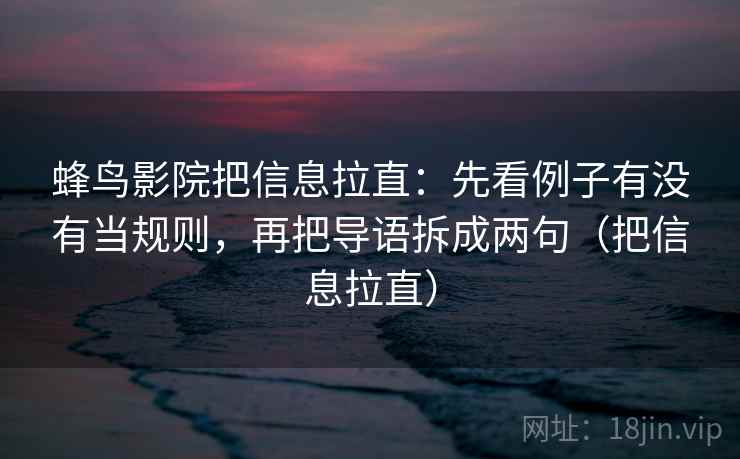蜂鸟影院把信息拉直：先看例子有没有当规则，再把导语拆成两句（把信息拉直）