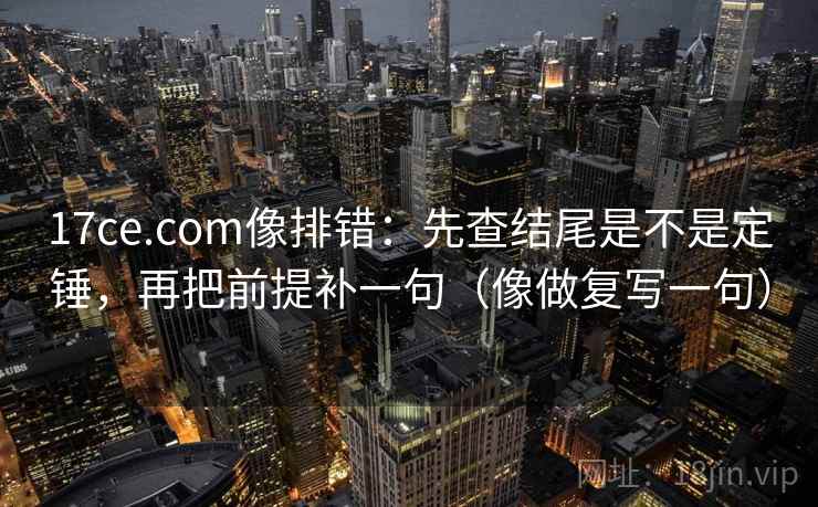 17ce.com像排错：先查结尾是不是定锤，再把前提补一句（像做复写一句）