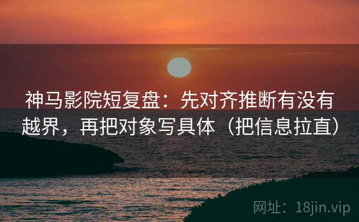 神马影院短复盘：先对齐推断有没有越界，再把对象写具体（把信息拉直）