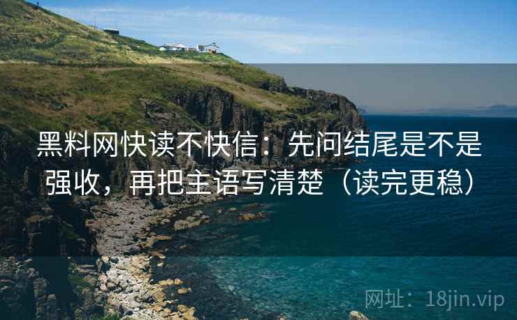 黑料网快读不快信：先问结尾是不是强收，再把主语写清楚（读完更稳）