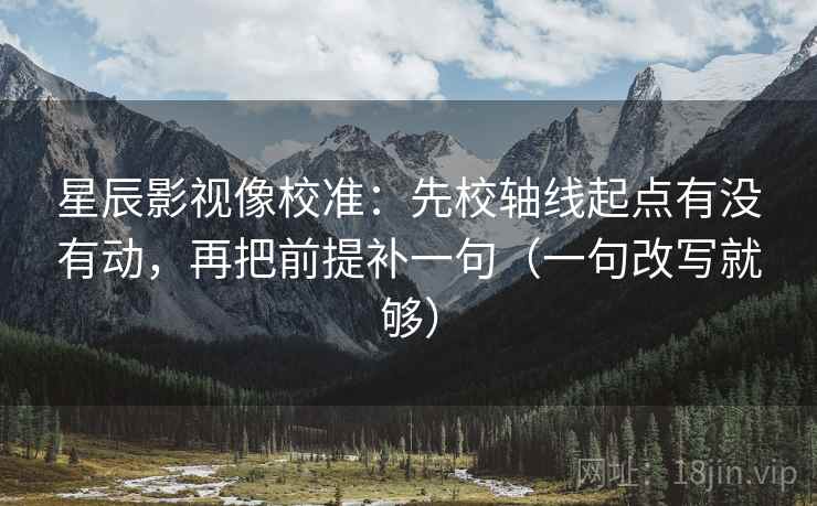 星辰影视像校准：先校轴线起点有没有动，再把前提补一句（一句改写就够）