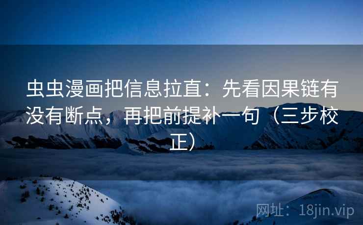 虫虫漫画把信息拉直：先看因果链有没有断点，再把前提补一句（三步校正）