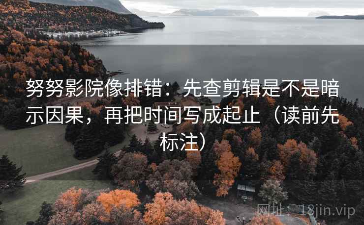 努努影院像排错：先查剪辑是不是暗示因果，再把时间写成起止（读前先标注）