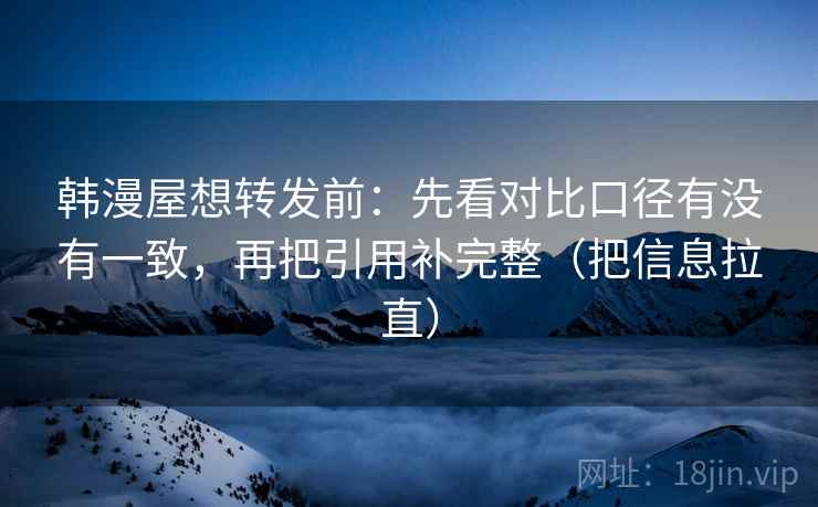 韩漫屋想转发前：先看对比口径有没有一致，再把引用补完整（把信息拉直）