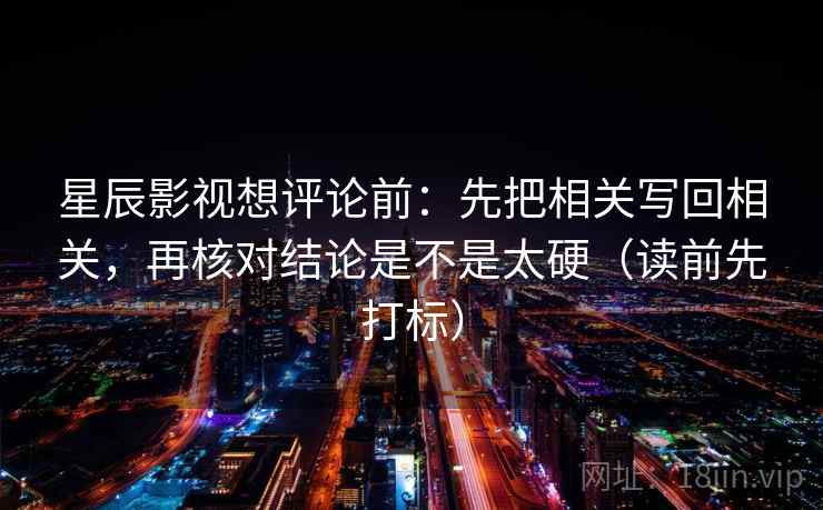 星辰影视想评论前：先把相关写回相关，再核对结论是不是太硬（读前先打标）