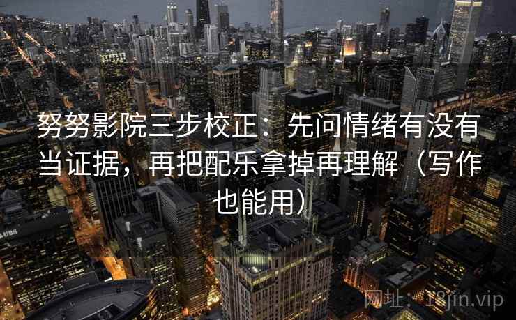 努努影院三步校正：先问情绪有没有当证据，再把配乐拿掉再理解（写作也能用）