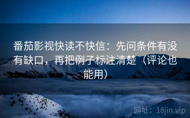 番茄影视快读不快信：先问条件有没有缺口，再把例子标注清楚（评论也能用）