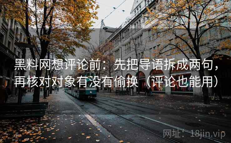 黑料网想评论前：先把导语拆成两句，再核对对象有没有偷换（评论也能用）