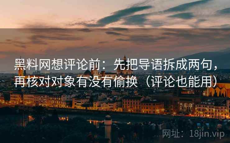 黑料网想评论前：先把导语拆成两句，再核对对象有没有偷换（评论也能用）