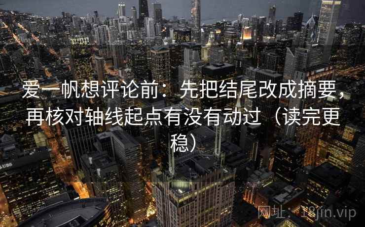 爱一帆想评论前:先把结尾改成摘要,再核对轴线起点有没有动过(读完更稳) 爱一帆想评论前:先把结尾改成摘要,再核对轴线起点有没有动过(读完更稳)