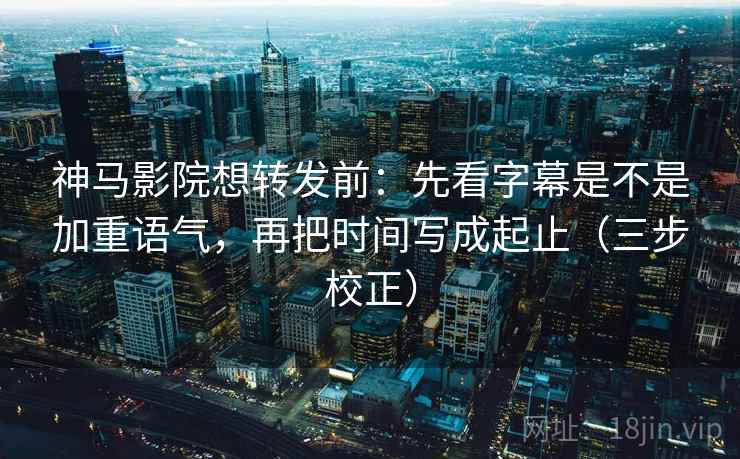 神马影院想转发前:先看字幕是不是加重语气,再把时间写成起止(三步校正) 神马影院想转发前:先看字幕是不是加重语气,再把时间写成起止(三步校正)