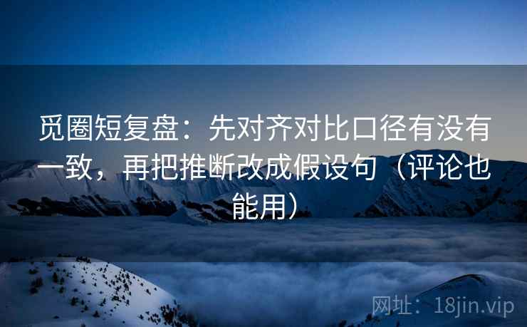 觅圈短复盘:先对齐对比口径有没有一致,再把推断改成假设句(评论也能用) 觅圈短复盘:先对齐对比口径有没有一致,再把推断改成假设句(评论也能用)