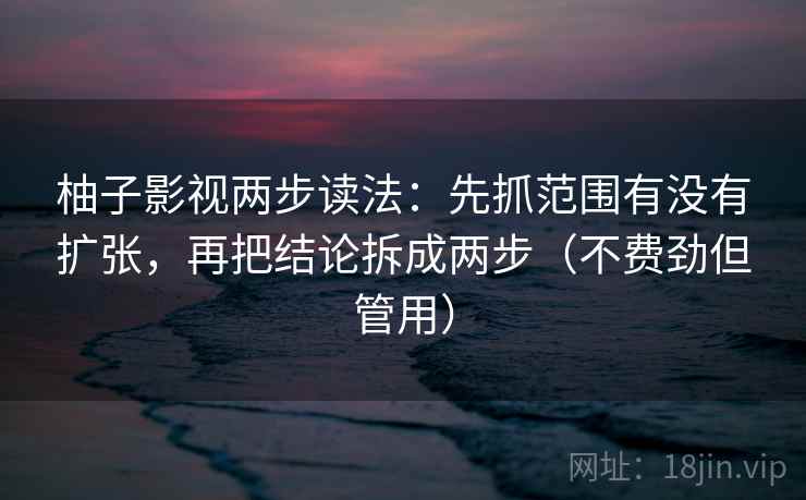 柚子影视两步读法：先抓范围有没有扩张，再把结论拆成两步（不费劲但管用）