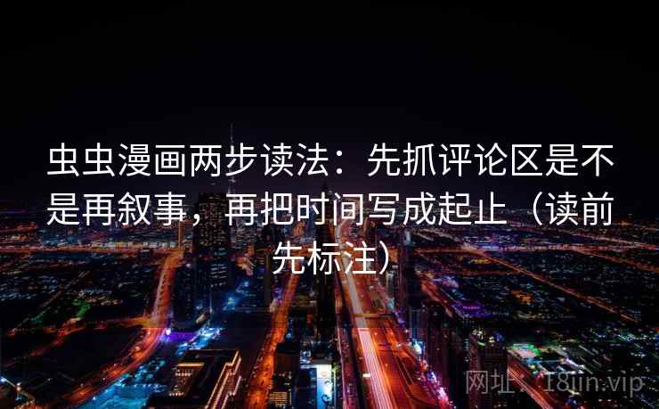 虫虫漫画两步读法:先抓评论区是不是再叙事,再把时间写成起止(读前先标注) 虫虫漫画两步读法:先抓评论区是不是再叙事,再把时间写成起止(读前先标注)