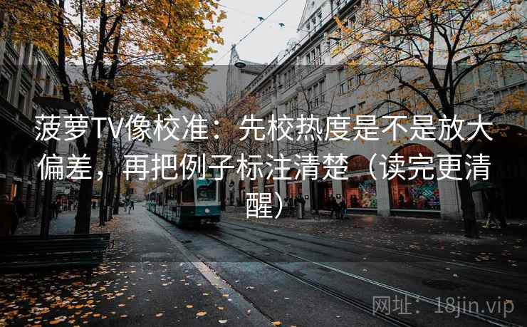 菠萝TV像校准：先校热度是不是放大偏差，再把例子标注清楚（读完更清醒）