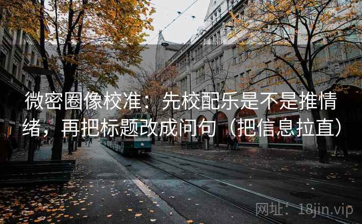 微密圈像校准:先校配乐是不是推情绪,再把标题改成问句(把信息拉直) 微密圈像校准:先校配乐是不是推情绪,再把标题改成问句(把信息拉直)