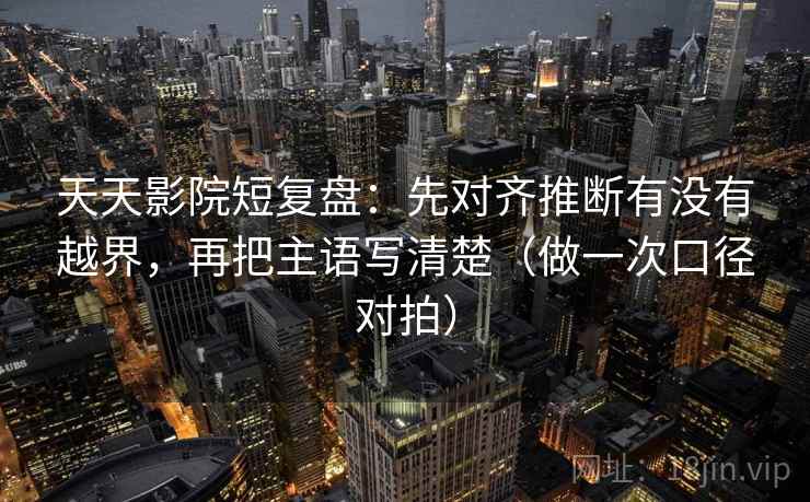 天天影院短复盘:先对齐推断有没有越界,再把主语写清楚(做一次口径对拍) 天天影院短复盘:先对齐推断有没有越界,再把主语写清楚(做一次口径对拍)