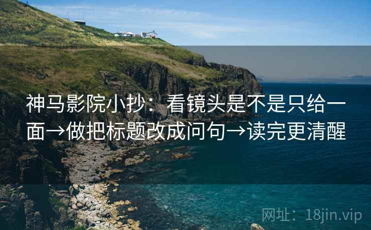 神马影院小抄:看镜头是不是只给一面→做把标题改成问句→读完更清醒 神马影院小抄:看镜头是不是只给一面→做把标题改成问句→读完更清醒