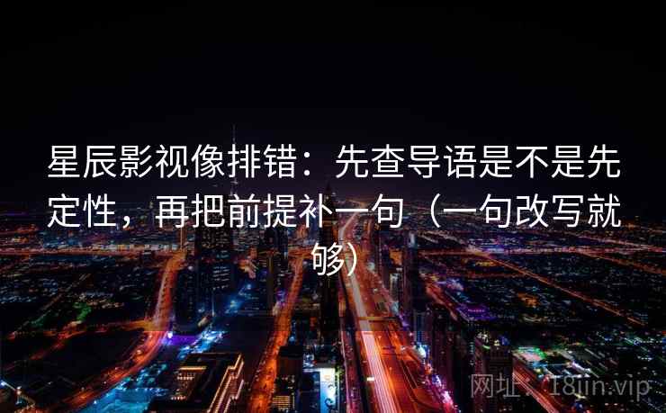 星辰影视像排错:先查导语是不是先定性,再把前提补一句(一句改写就够) 星辰影视像排错:先查导语是不是先定性,再把前提补一句(一句改写就够)