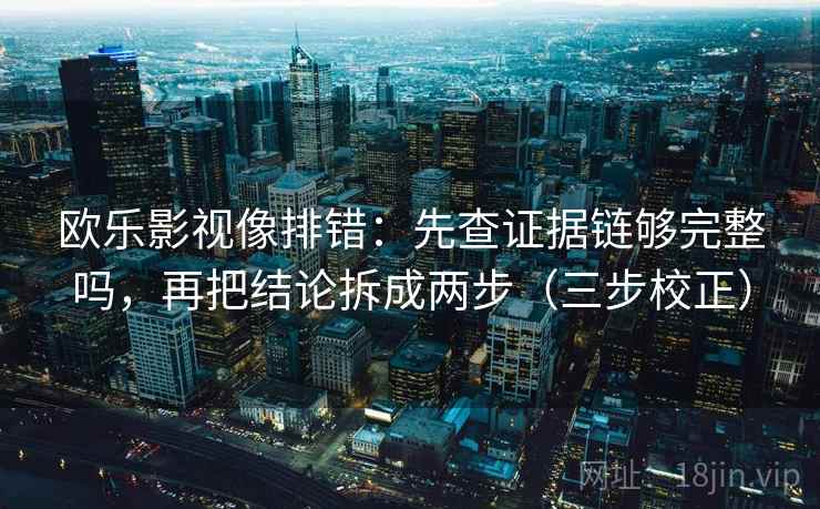 欧乐影视像排错:先查证据链够完整吗,再把结论拆成两步(三步校正) 欧乐影视像排错:先查证据链够完整吗,再把结论拆成两步(三步校正)