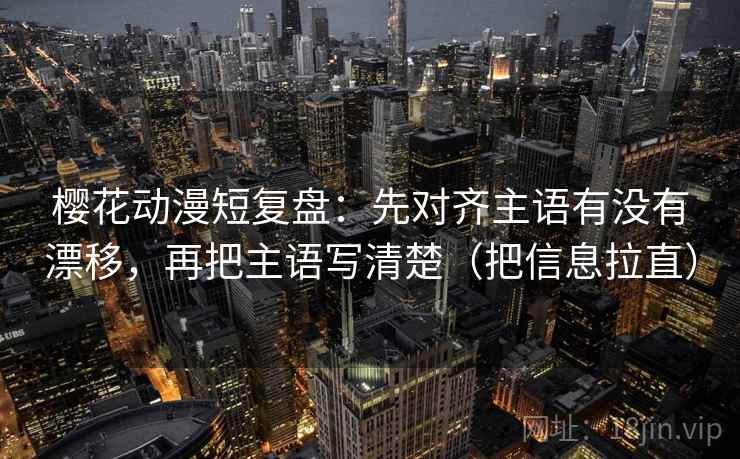 樱花动漫短复盘:先对齐主语有没有漂移,再把主语写清楚(把信息拉直) 樱花动漫短复盘:先对齐主语有没有漂移,再把主语写清楚(把信息拉直)