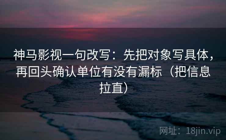 神马影视一句改写:先把对象写具体,再回头确认单位有没有漏标(把信息拉直) 神马影视一句改写:先把对象写具体,再回头确认单位有没有漏标(把信息拉直)