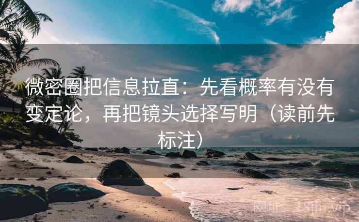 微密圈把信息拉直:先看概率有没有变定论,再把镜头选择写明(读前先标注) 微密圈把信息拉直:先看概率有没有变定论,再把镜头选择写明(读前先标注)