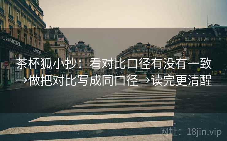 茶杯狐小抄:看对比口径有没有一致→做把对比写成同口径→读完更清醒 茶杯狐小抄:看对比口径有没有一致→做把对比写成同口径→读完更清醒