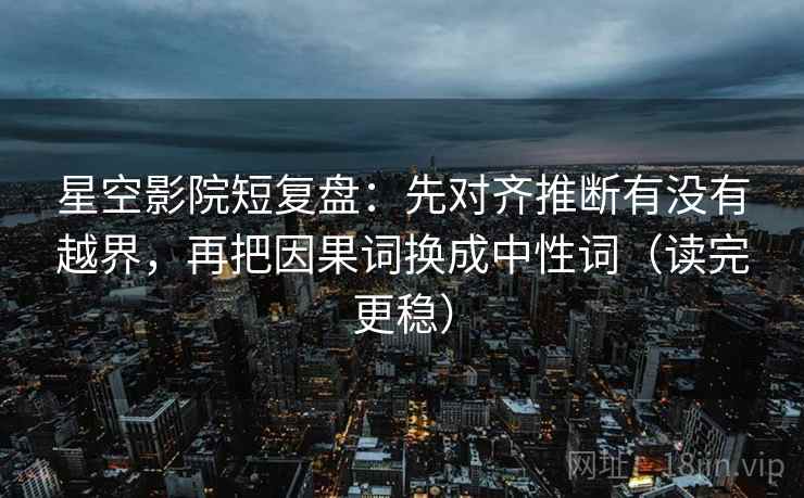 星空影院短复盘:先对齐推断有没有越界,再把因果词换成中性词(读完更稳) 星空影院短复盘:先对齐推断有没有越界,再把因果词换成中性词(读完更稳)