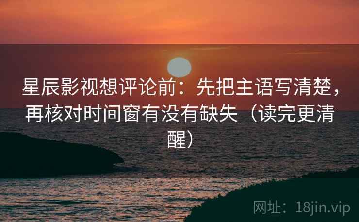 星辰影视想评论前：先把主语写清楚，再核对时间窗有没有缺失（读完更清醒）