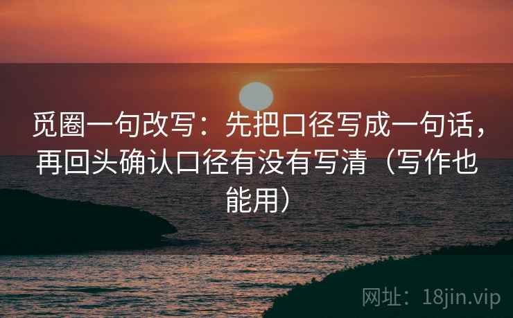 觅圈一句改写:先把口径写成一句话,再回头确认口径有没有写清(写作也能用) 觅圈一句改写:先把口径写成一句话,再回头确认口径有没有写清(写作也能用)