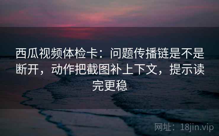 西瓜视频体检卡:问题传播链是不是断开,动作把截图补上下文,提示读完更稳 西瓜视频体检卡:问题传播链是不是断开,动作把截图补上下文,提示读完更稳