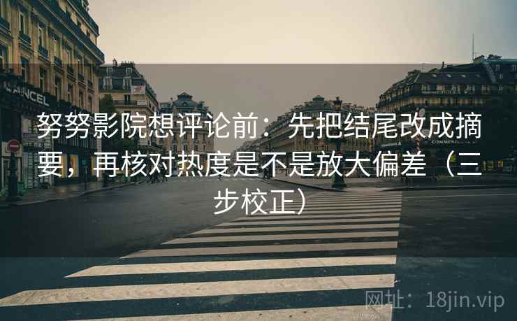 努努影院想评论前:先把结尾改成摘要,再核对热度是不是放大偏差(三步校正) 努努影院想评论前:先把结尾改成摘要,再核对热度是不是放大偏差(三步校正)