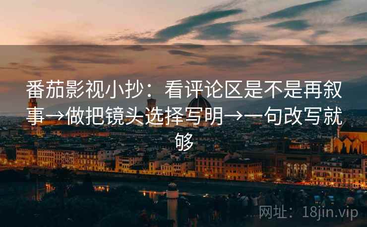 番茄影视小抄:看评论区是不是再叙事→做把镜头选择写明→一句改写就够 番茄影视小抄:看评论区是不是再叙事→做把镜头选择写明→一句改写就够