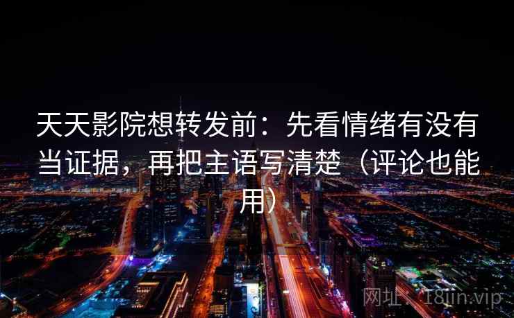 天天影院想转发前:先看情绪有没有当证据,再把主语写清楚(评论也能用) 天天影院想转发前:先看情绪有没有当证据,再把主语写清楚(评论也能用)