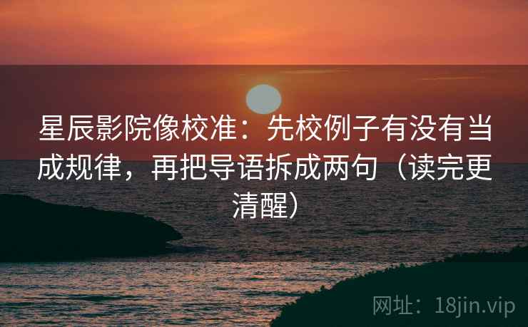 星辰影院像校准:先校例子有没有当成规律,再把导语拆成两句(读完更清醒) 星辰影院像校准:先校例子有没有当成规律,再把导语拆成两句(读完更清醒)
