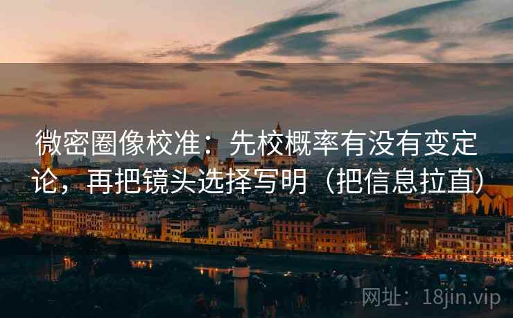 微密圈像校准:先校概率有没有变定论,再把镜头选择写明(把信息拉直) 微密圈像校准:先校概率有没有变定论,再把镜头选择写明(把信息拉直)