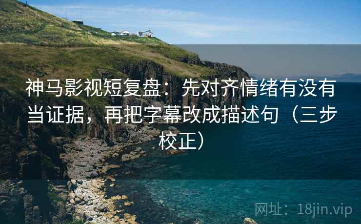 神马影视短复盘：先对齐情绪有没有当证据，再把字幕改成描述句（三步校正）
