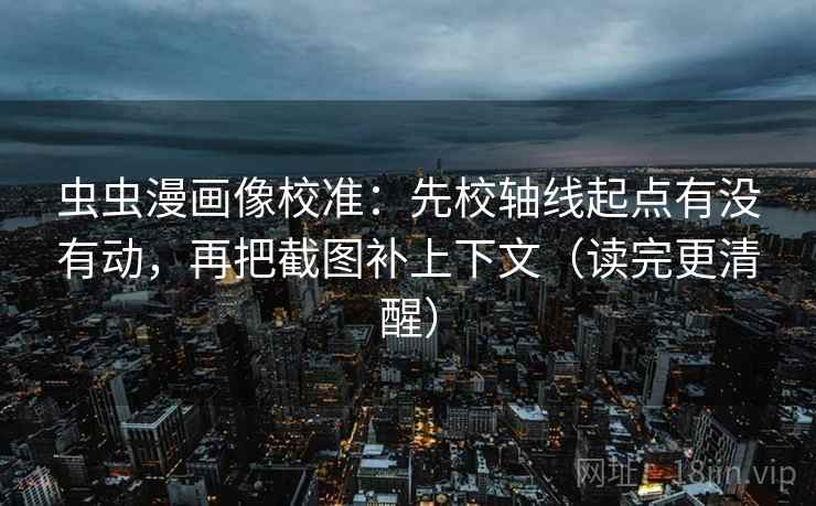 虫虫漫画像校准:先校轴线起点有没有动,再把截图补上下文(读完更清醒) 虫虫漫画像校准:先校轴线起点有没有动,再把截图补上下文(读完更清醒)