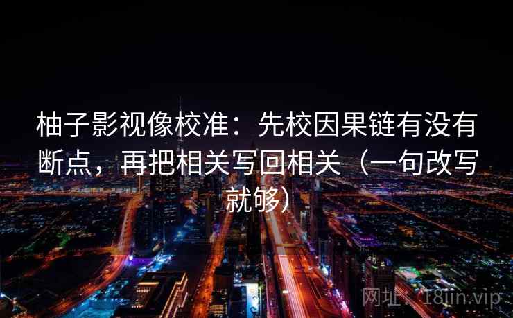 柚子影视像校准:先校因果链有没有断点,再把相关写回相关(一句改写就够) 柚子影视像校准:先校因果链有没有断点,再把相关写回相关(一句改写就够)