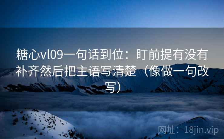 糖心vl09一句话到位:盯前提有没有补齐然后把主语写清楚(像做一句改写) 糖心vl09一句话到位:盯前提有没有补齐然后把主语写清楚(像做一句改写)