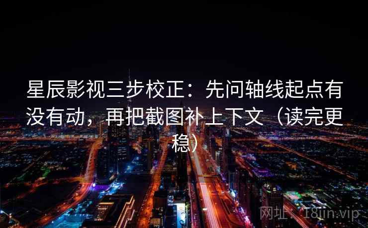 星辰影视三步校正:先问轴线起点有没有动,再把截图补上下文(读完更稳) 星辰影视三步校正:先问轴线起点有没有动,再把截图补上下文(读完更稳)