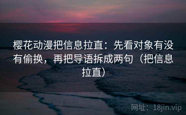 樱花动漫把信息拉直:先看对象有没有偷换,再把导语拆成两句(把信息拉直) 樱花动漫把信息拉直:先看对象有没有偷换,再把导语拆成两句(把信息拉直)