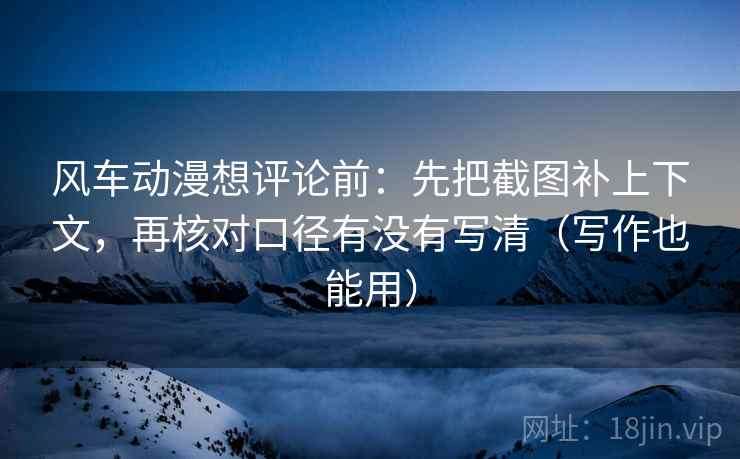 风车动漫想评论前:先把截图补上下文,再核对口径有没有写清(写作也能用) 风车动漫想评论前:先把截图补上下文,再核对口径有没有写清(写作也能用)