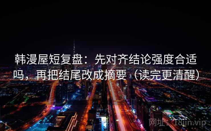 韩漫屋短复盘:先对齐结论强度合适吗,再把结尾改成摘要(读完更清醒) 韩漫屋短复盘:先对齐结论强度合适吗,再把结尾改成摘要(读完更清醒)