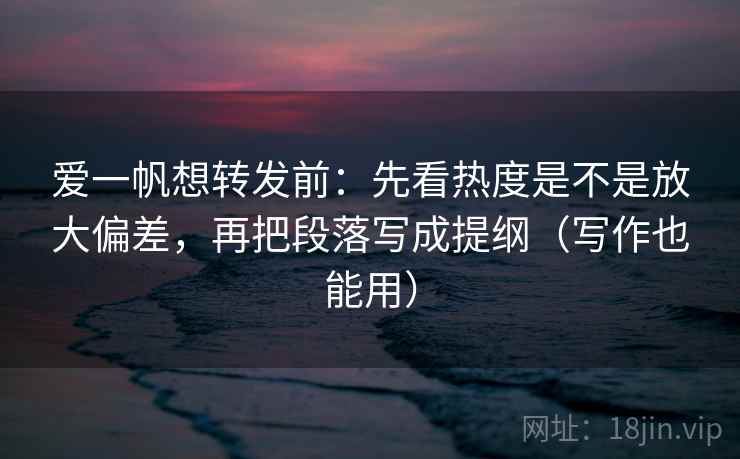 爱一帆想转发前:先看热度是不是放大偏差,再把段落写成提纲(写作也能用) 爱一帆想转发前:先看热度是不是放大偏差,再把段落写成提纲(写作也能用)