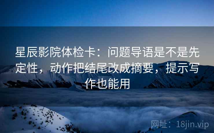 星辰影院体检卡:问题导语是不是先定性,动作把结尾改成摘要,提示写作也能用 星辰影院体检卡:问题导语是不是先定性,动作把结尾改成摘要,提示写作也能用